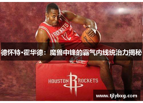 德怀特·霍华德：魔兽中锋的霸气内线统治力揭秘