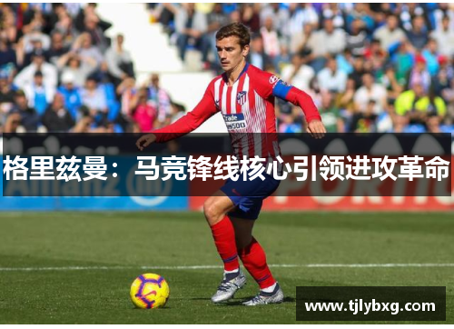 格里兹曼：马竞锋线核心引领进攻革命