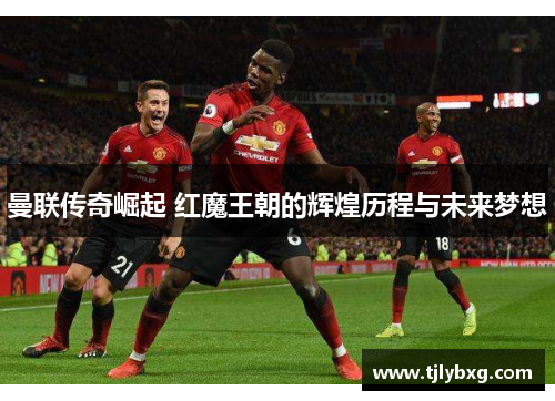 曼联传奇崛起 红魔王朝的辉煌历程与未来梦想