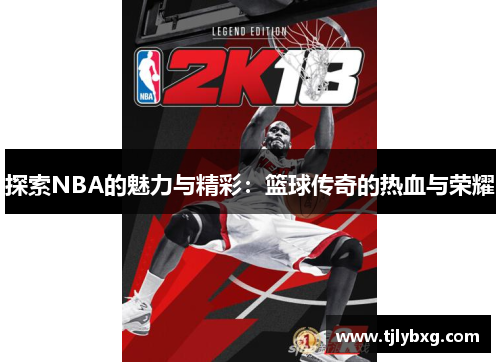 探索NBA的魅力与精彩:篮球传奇的热血与荣耀 探索NBA的魅力与精彩:篮球传奇的热血与荣耀