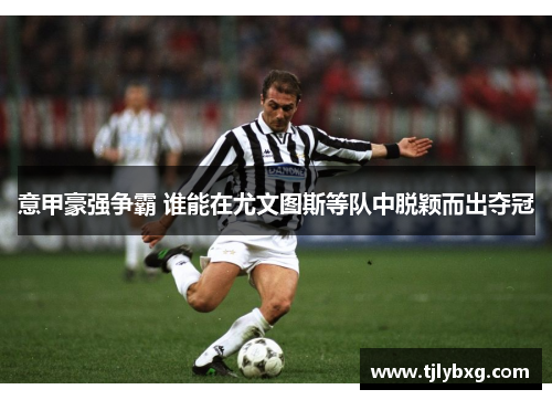 意甲豪强争霸 谁能在尤文图斯等队中脱颖而出夺冠