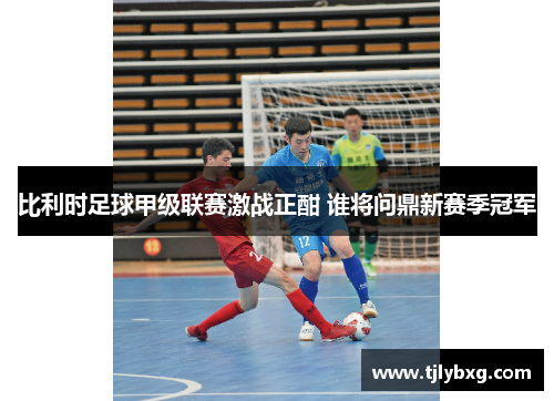 比利时足球甲级联赛激战正酣 谁将问鼎新赛季冠军