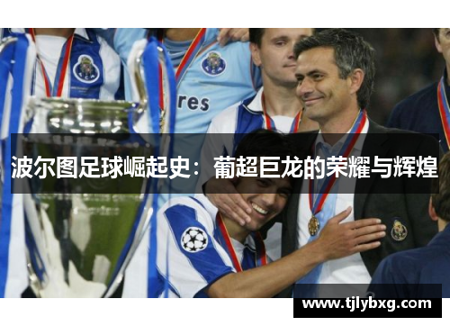 波尔图足球崛起史：葡超巨龙的荣耀与辉煌