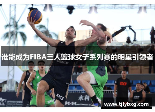 谁能成为FIBA三人篮球女子系列赛的明星引领者