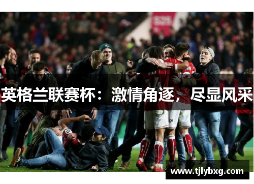 英格兰联赛杯:激情角逐,尽显风采 英格兰联赛杯:激情角逐,尽显风采