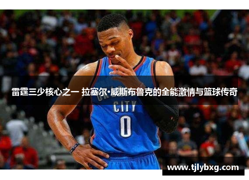 雷霆三少核心之一 拉塞尔·威斯布鲁克的全能激情与篮球传奇 雷霆三少核心之一 拉塞尔·威斯布鲁克的全能激情与篮球传奇