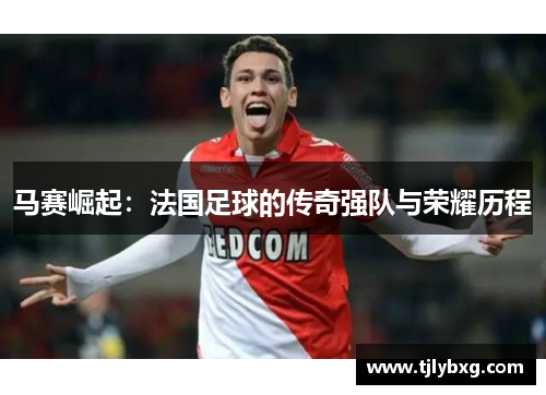 马赛崛起：法国足球的传奇强队与荣耀历程