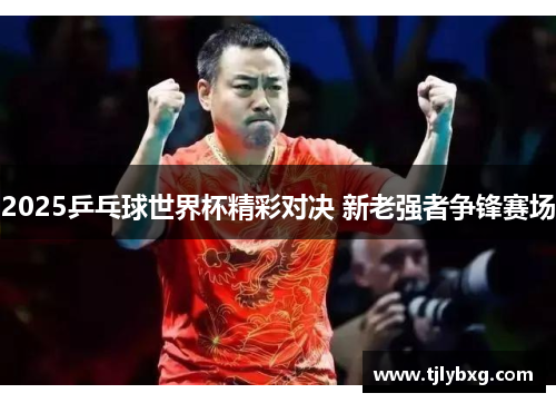2025乒乓球世界杯精彩对决 新老强者争锋赛场