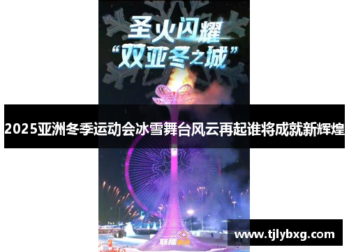 2025亚洲冬季运动会冰雪舞台风云再起谁将成就新辉煌