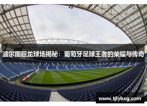 波尔图巨龙球场揭秘：葡萄牙足球王者的荣耀与传奇