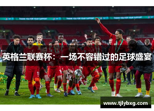 英格兰联赛杯:一场不容错过的足球盛宴 英格兰联赛杯:一场不容错过的足球盛宴
