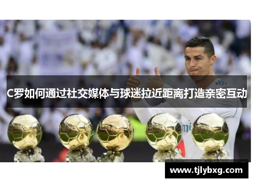 C罗如何通过社交媒体与球迷拉近距离打造亲密互动 C罗如何通过社交媒体与球迷拉近距离打造亲密互动