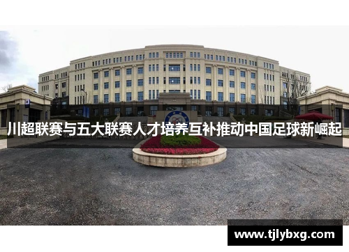 川超联赛与五大联赛人才培养互补推动中国足球新崛起 川超联赛与五大联赛人才培养互补推动中国足球新崛起