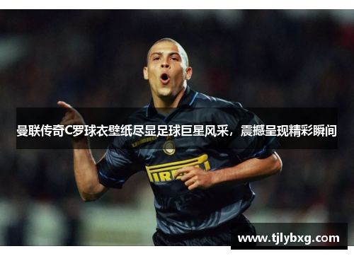 曼联传奇C罗球衣壁纸尽显足球巨星风采，震撼呈现精彩瞬间