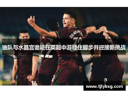 狼队与水晶宫谁能在英超中游稳住脚步并迎接新挑战