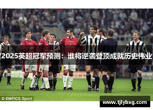 2025英超冠军预测:谁将逆袭登顶成就历史伟业 2025英超冠军预测:谁将逆袭登顶成就历史伟业