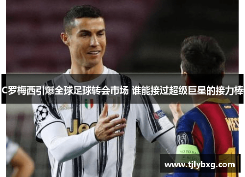 C罗梅西引爆全球足球转会市场 谁能接过超级巨星的接力棒
