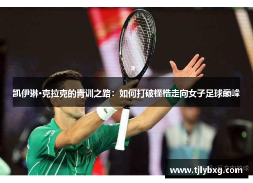 凯伊琳·克拉克的青训之路:如何打破桎梏走向女子足球巅峰 凯伊琳·克拉克的青训之路:如何打破桎梏走向女子足球巅峰