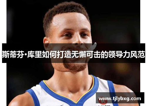 斯蒂芬·库里如何打造无懈可击的领导力风范