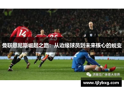 曼联恩尼斯崛起之路：从边缘球员到未来核心的蜕变