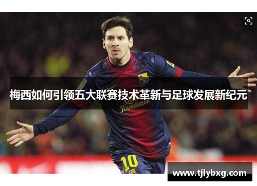 梅西如何引领五大联赛技术革新与足球发展新纪元