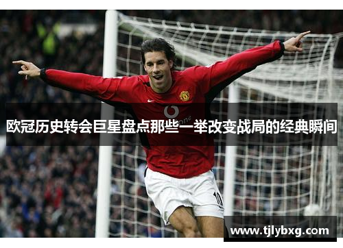 欧冠历史转会巨星盘点那些一举改变战局的经典瞬间