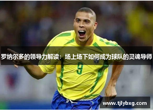 罗纳尔多的领导力解读：场上场下如何成为球队的灵魂导师